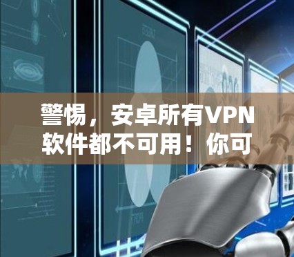 警惕，安卓所有VPN软件都不可用！你可怎么保护自己？