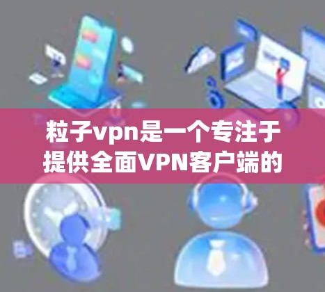 粒子vpn是一个专注于提供全面VPN客户端的软件，旨在为用户提供高级的安全控制和管理功能。以下是对粒子vpn的详细介绍