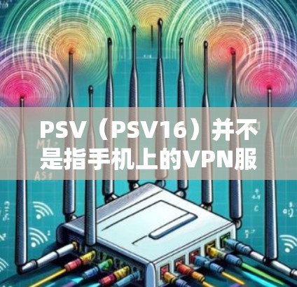 PSV（PSV16）并不是指手机上的VPN服务，PSV通常是指移动网络的VPN服务，而PSV16则是针对特定设备的VPN解决方案