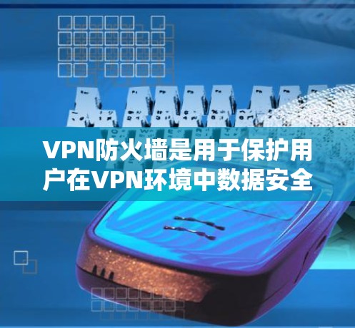 VPN防火墙是用于保护用户在VPN环境中数据安全的重要工具。以下是关于VPN防火墙的详细说明
