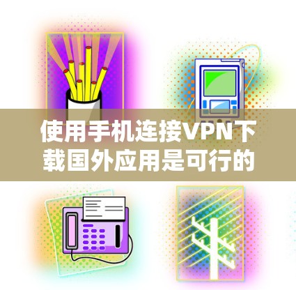 使用手机连接VPN下载国外应用是可行的，但需要谨慎操作以确保安全和隐私。以下是详细的步骤和建议