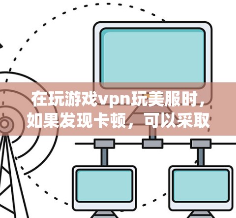 在玩游戏vpn玩美服时，如果发现卡顿，可以采取以下步骤来解决
