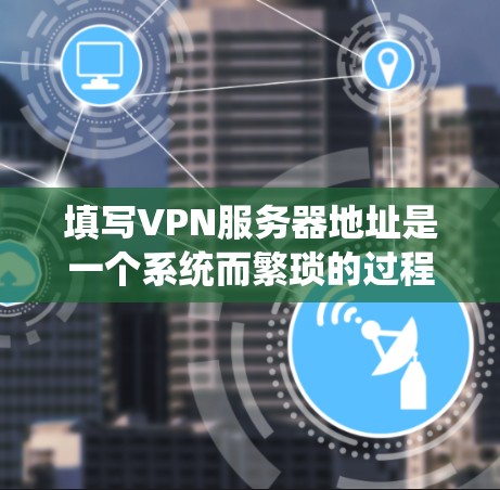 填写VPN服务器地址是一个系统而繁琐的过程，涉及选择服务、获取服务器、配置和设置。以下是一步步的指南