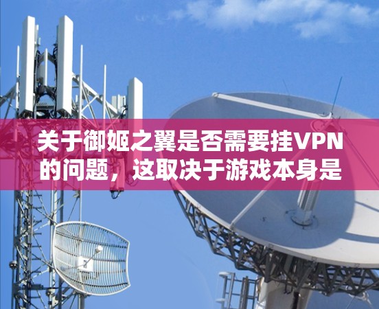 关于御姬之翼是否需要挂VPN的问题，这取决于游戏本身是否支持挂VPN功能以及您是否需要处理支付相关的问题。以下是一些关键点