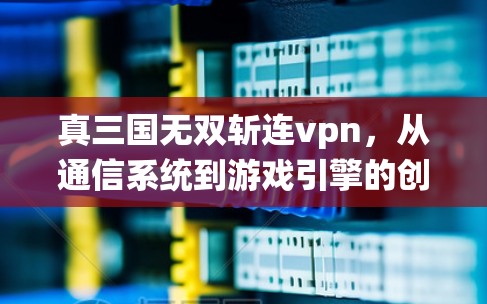 真三国无双斩连vpn，从通信系统到游戏引擎的创新突破