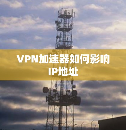 VPN加速器如何影响IP地址 VPN加速器如何影响IP地址