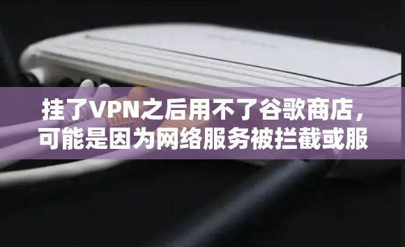 挂了VPN之后用不了谷歌商店，可能是因为网络服务被拦截或服务被禁用了。以下是一些可能的解决步骤