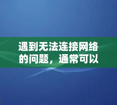 遇到无法连接网络的问题，通常可以通过以下步骤逐步排查和解决问题