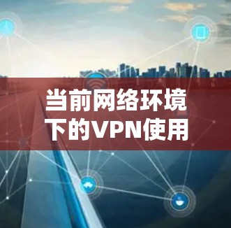 当前网络环境下的VPN使用，守护你的网络安全