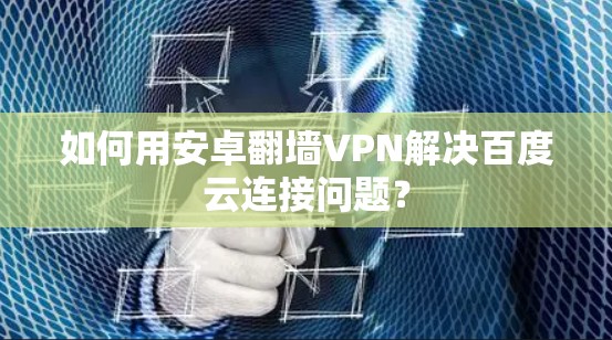如何用安卓翻墙VPN解决百度云连接问题？