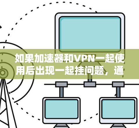 如果加速器和VPN一起使用后出现一起挂问题，通常可能是由于网络连接不稳定或者防火墙拦截了这两个服务的请求。以下是一些可能的原因和解决方案