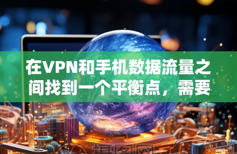 在VPN和手机数据流量之间找到一个平衡点，需要综合考虑多方面的因素。以下是一些详细的建议和策略