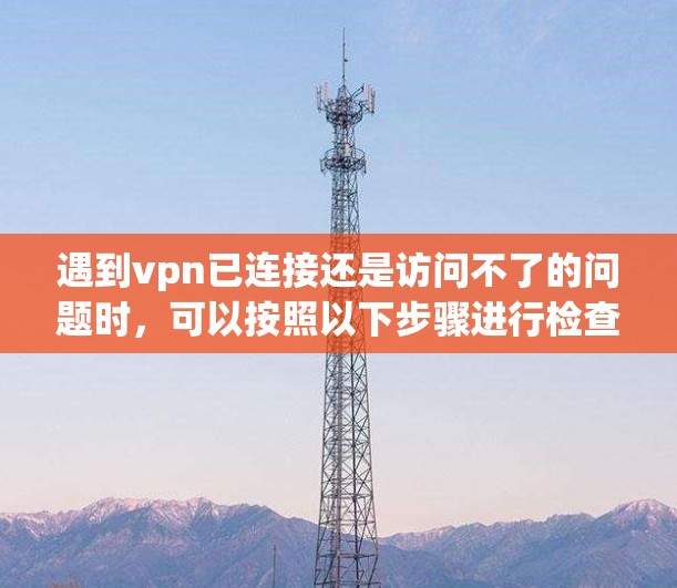 遇到vpn已连接还是访问不了的问题时，可以按照以下步骤进行检查和解决