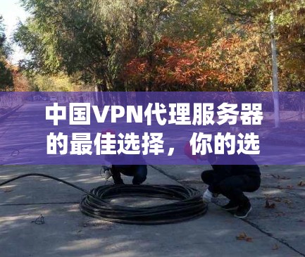 中国VPN代理服务器的最佳选择，你的选择将决定你的未来