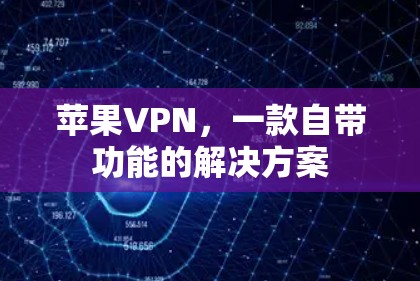 苹果VPN,一款自带功能的解决方案 苹果VPN,一款自带功能的解决方案