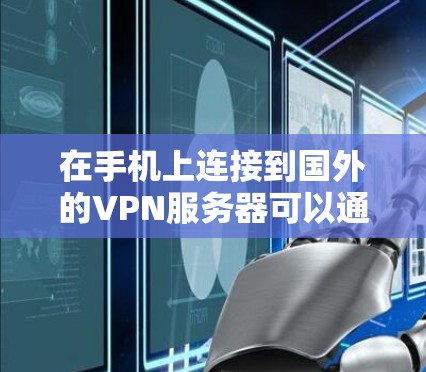 在手机上连接到国外的VPN服务器可以通过以下步骤实现