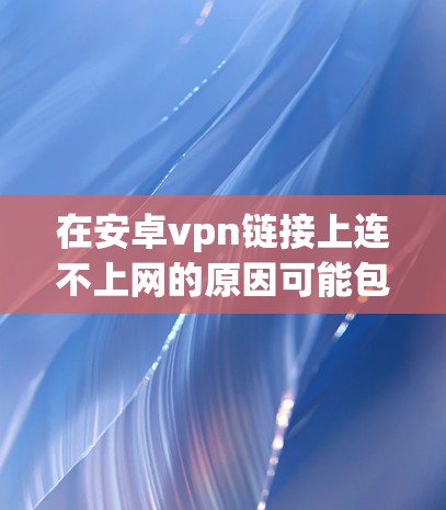 在安卓vpn链接上连不上网的原因可能包括以下几种情况