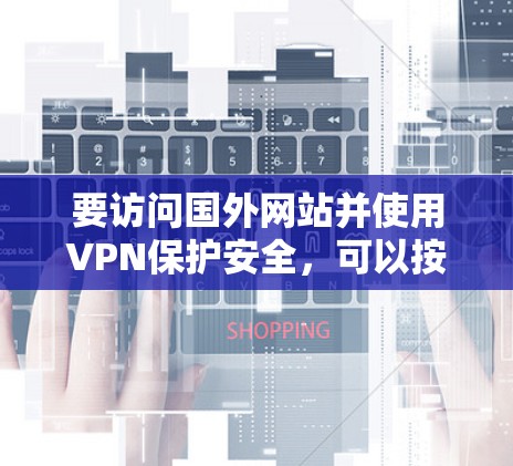 要访问国外网站并使用VPN保护安全，可以按照以下步骤进行
