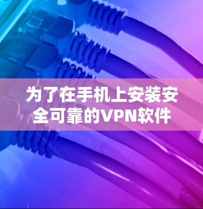 为了在手机上安装安全可靠的VPN软件，按照以下步骤操作