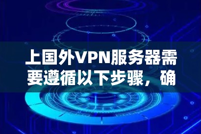 上国外VPN服务器需要遵循以下步骤，确保安全和稳定