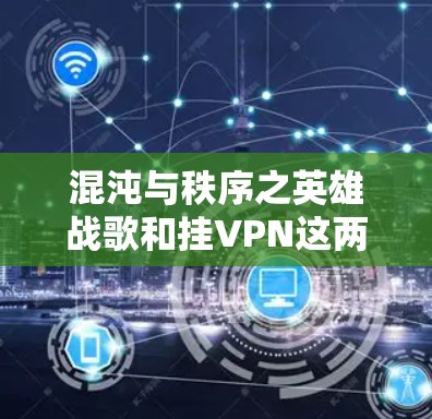 混沌与秩序之英雄战歌和挂VPN这两个术语可能在不同的上下文或文化背景中存在一定的误解或混淆。如果这是一个特定领域或话题的缩写或缩写，可能需要更多的上下文信息来准确理解其含义