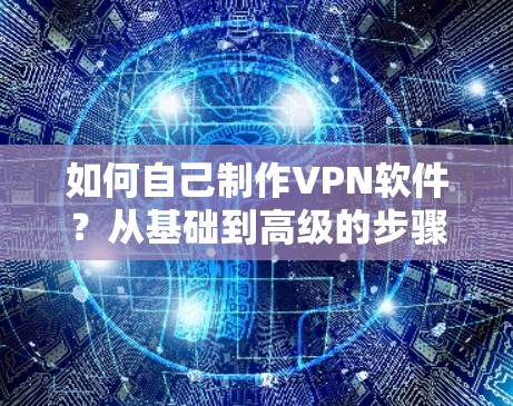 如何自己制作VPN软件？从基础到高级的步骤解析