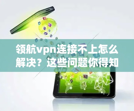 领航vpn连接不上怎么解决？这些问题你得知道！