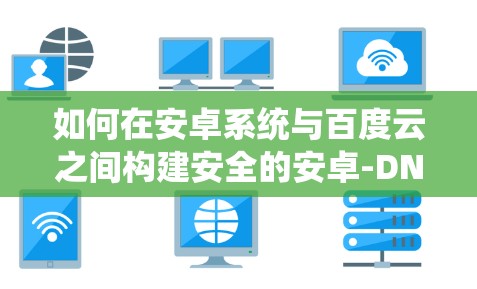 如何在安卓系统与百度云之间构建安全的安卓-DNA VPN连接