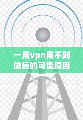 一用vpn用不到微信的可能原因包括 一用vpn用不到微信的可能原因包括