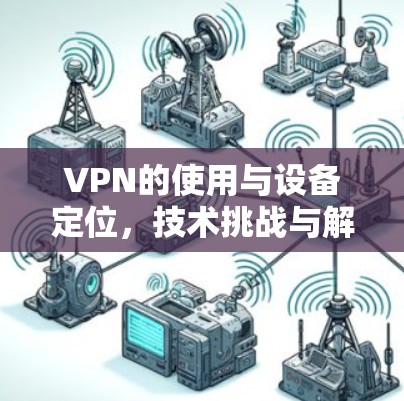 VPN的使用与设备定位，技术挑战与解决方案