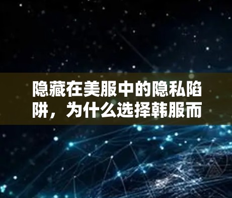 隐藏在美服中的隐私陷阱，为什么选择韩服而不使用VPN？