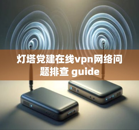 灯塔党建在线vpn网络问题排查 guide 灯塔党建在线vpn网络问题排查 guide