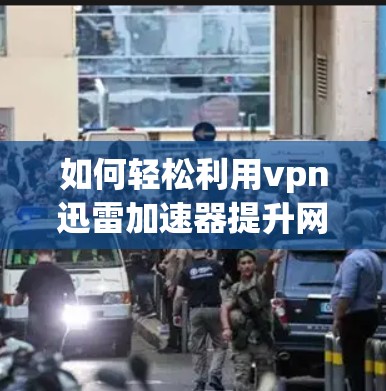 如何轻松利用vpn迅雷加速器提升网络速度