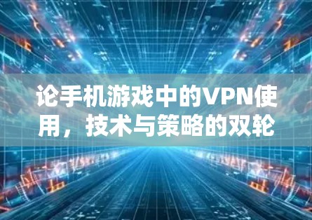 论手机游戏中的VPN使用，技术与策略的双轮驱动
