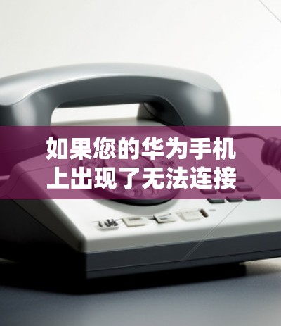如果您的华为手机上出现了无法连接到VPN的问题，可以通过以下步骤进行处理