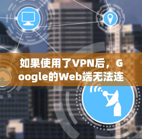 如果使用了VPN后，Google的Web端无法连接到互联网，这通常是由于VPN保护了你的IP地址，阻止了Web端的访问。VPN通过防火墙和IP地址过滤，阻止了你从互联网上获得信息