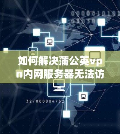 如何解决蒲公英vpn内网服务器无法访问的问题