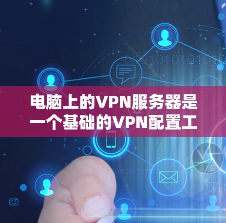 电脑上的VPN服务器是一个基础的VPN配置工具，用于保护用户和设备的安全。以下是对电脑上使用VPN服务器的详细步骤和方法