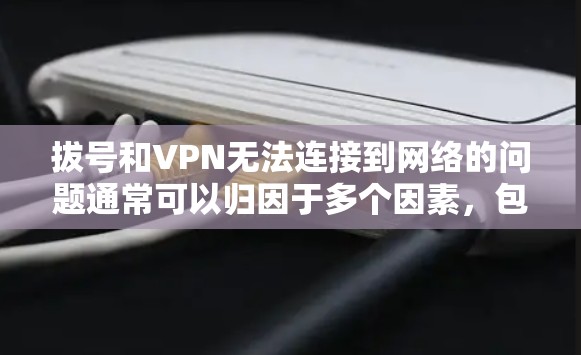 拔号和VPN无法连接到网络的问题通常可以归因于多个因素，包括拨号服务器故障、VPN服务器故障、防火墙设置问题、网络连接问题、设备故障、网络攻击或其他协议限制。以下是逐步的解决方案