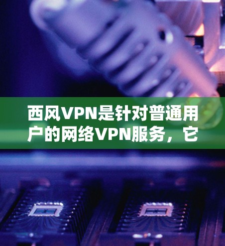 西风VPN是针对普通用户的网络VPN服务，它提供了一种简单易用的网络连接体验。如果你在华为手机上找不到西风VPN，可能是由于以下原因