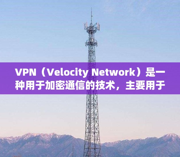 VPN（Velocity Network）是一种用于加密通信的技术，主要用于保护个人和企业数据的安全。它通过加密传输加密内容，比如文件、视频、游戏等，以确保数据不被未经授权的访问者获取