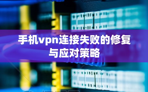 手机vpn连接失败的修复与应对策略