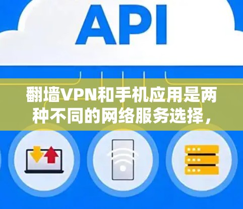 翻墙VPN和手机应用是两种不同的网络服务选择，各有其优缺点。以下是对这两种服务的详细总结