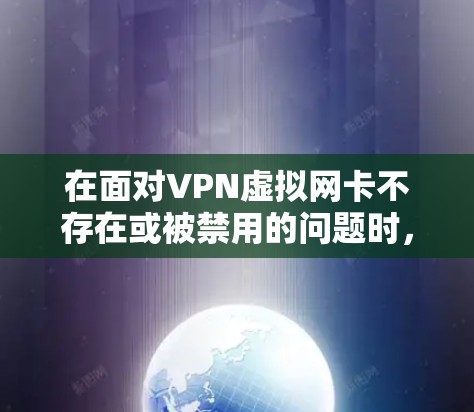 在面对VPN虚拟网卡不存在或被禁用的问题时，可以按照以下步骤进行排查和解决