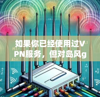 如果你已经使用过VPN服务，但对岛风go感到不放心，或者想尝试更便捷的VPN解决方案，可以考虑以下几种方式