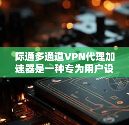 际通多通道VPN代理加速器是一种专为用户设计的VPN服务器,支持多端点连接,提供实时监控、流量控制和安全配置等功能。以下是详细介绍 际通多通道VPN代理加速器是一种专为用户设计的VPN服务器,支持多端点连接,提供实时监控、流量控制和安全配置等功能。以下是详细介绍