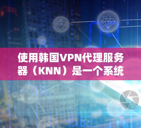 使用韩国VPN代理服务器（KNN）是一个系统性的过程，涉及多个步骤和技巧。以下是一个详细且结构化的指南，帮助您顺利使用KNN代理服务器