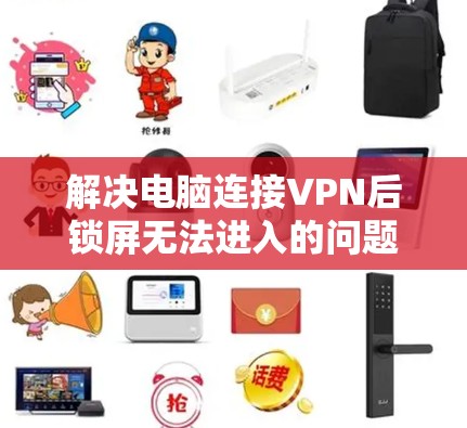 解决电脑连接VPN后锁屏无法进入的问题，可以按照以下步骤进行