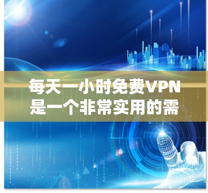 每天一小时免费VPN是一个非常实用的需求，尤其是在现在互联网普及的情况下。以下是一些有效的方法和建议，帮助你轻松访问外部资源