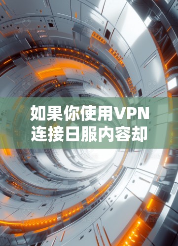 如果你使用VPN连接日服内容却无法访问，可能的原因包括以下几个方面